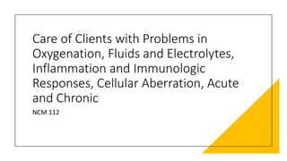 Care of Clients with Problems in
Oxygenation, Fluids and Electrolytes,
Inflammation and Immunologic
Responses, Cellular Aberration, Acute
and Chronic
NCM 112
 