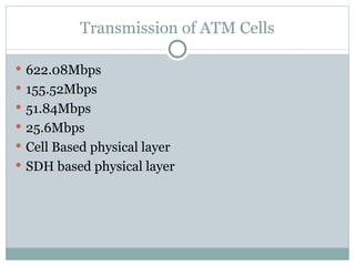 Transmission of ATM Cells 622.08Mbps 155.52Mbps 51.84Mbps 25.6Mbps Cell Based physical layer SDH based physical layer 