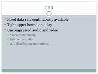 CBR Fixed data rate continuously available Tight upper bound on delay Uncompressed audio and video Video conferencing Interactive audio A/V distribution and retrieval 
