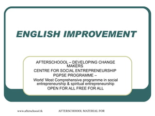 ENGLISH IMPROVEMENT  AFTERSCHOOOL – DEVELOPING CHANGE MAKERS  CENTRE FOR SOCIAL ENTREPRENEURSHIP  PGPSE PROGRAMME –  World’ Most Comprehensive programme in social entrepreneurship & spiritual entrepreneurship OPEN FOR ALL FREE FOR ALL 