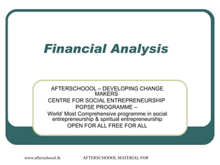 Financial Analysis  AFTERSCHOOOL – DEVELOPING CHANGE MAKERS  CENTRE FOR SOCIAL ENTREPRENEURSHIP  PGPSE PROGRAMME –  World’ Most Comprehensive programme in social entrepreneurship & spiritual entrepreneurship OPEN FOR ALL FREE FOR ALL 