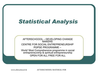 Statistical Analysis  AFTERSCHOOOL – DEVELOPING CHANGE MAKERS  CENTRE FOR SOCIAL ENTREPRENEURSHIP  PGPSE PROGRAMME –  World’ Most Comprehensive programme in social entrepreneurship & spiritual entrepreneurship OPEN FOR ALL FREE FOR ALL 