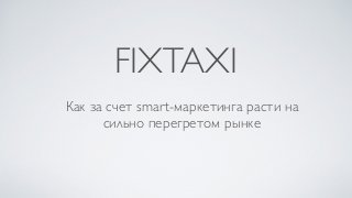 FIXTAXI
Как за счет smart-маркетинга расти на
сильно перегретом рынке
 