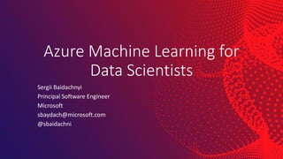 Azure Machine Learning for
Data Scientists
Sergii Baidachnyi
Principal Software Engineer
Microsoft
sbaydach@microsoft.com
@sbaidachni
 