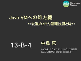 Java VMへの処方箋
     VMへの処方箋
     ～先進のメモリ管理技術とは～




13-B-4   中島 恵
         株式会社 日立製作所 ソフトウェア事業部
         第２ＡＰ基盤ソフト設計部 担当部長
 