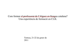   Com formar el professorat de l’Alguer en llengua catalana?  Una experiència  de formació en CLIL Tortosa, 21-22 de gener de 2011 
