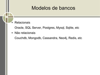 Modelos de bancos

●   Relacionais
    Oracle, SQL Server, Postgres, Mysql, Sqlite, etc
●   Não relacionais
    Couchdb, Mongodb, Cassandra, Neo4j, Redis, etc
 