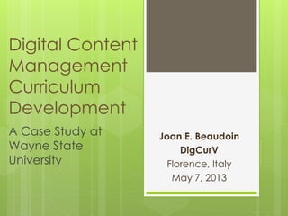 Digital Content
Management
Curriculum
Development
Joan E. Beaudoin
DigCurV
Florence, Italy
May 7, 2013
A Case Study at
Wayne State
University
 