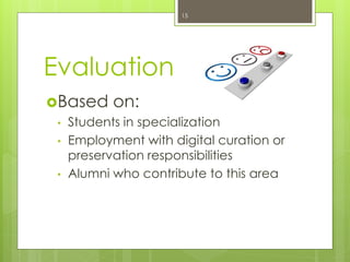Evaluation
Based on:
• Students in specialization
• Employment with digital curation or
preservation responsibilities
• Alumni who contribute to this area
15
 