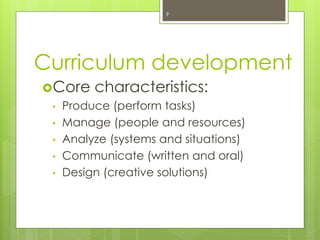 Curriculum development
Core characteristics:
• Produce (perform tasks)
• Manage (people and resources)
• Analyze (systems and situations)
• Communicate (written and oral)
• Design (creative solutions)
9
 