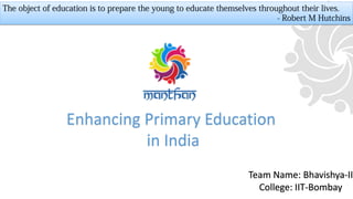 Enhancing Primary Education
in India
Team Name: Bhavishya-II
College: IIT-Bombay
 
