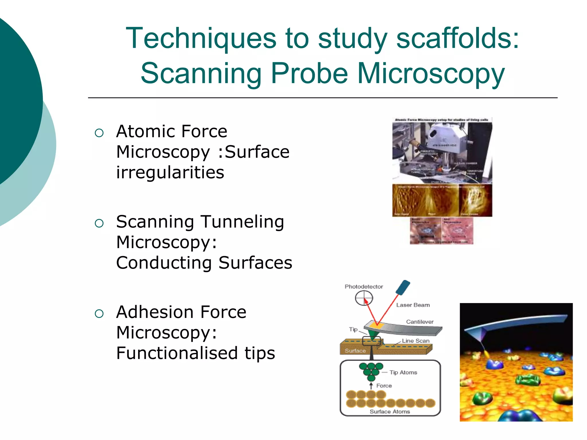 Techniques to study scaffolds:
Scanning Probe Microscopy






Atomic Force
Microscopy :Surface
irregularities
Scanning Tunneling
Microscopy:
Conducting Surfaces
Adhesion Force
Microscopy:
Functionalised tips

 