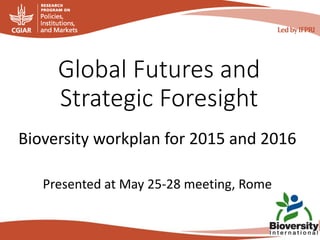 Global Futures and
Strategic Foresight
Bioversity workplan for 2015 and 2016
Presented at May 25-28 meeting, Rome
 