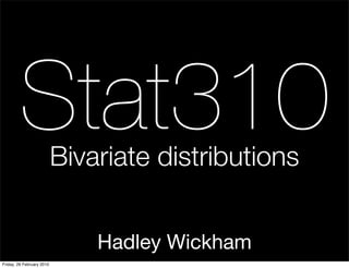 Stat310            Bivariate distributions


                               Hadley Wickham
Friday, 26 February 2010
 