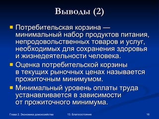 Выводы  (2) Потребительская корзина — минимальный набор продуктов питания, непродовольственных товаров и услуг, необходимых для сохранения здоровья и жизнедеятельности человека. Оценка потребительской корзины в текущих рыночных ценах называется прожиточным минимумом.  Минимальный уровень оплаты труда устанавливается в зависимости от прожиточного минимума.   