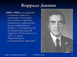 Коррадо Джини (1884—1965),  итальянский статистик, социолог, демограф и экономист, исследователь проблем социального неравенства, автор коэффициента Джини — алгебраической интерпретации кривой Лоренца. Опубликовал ее в 1912 г. в труде "Вариативность и изменчивость признака".   