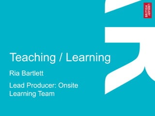 Teaching / Learning
Ria Bartlett
Lead Producer: Onsite
Learning Team
 