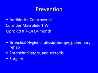 Prevention
• Antibiotics-Controversial:
Consider Macrolide TIW
Cipro qd X 7-14 D/ month

• Bronchial Hygiene, physiotherapy, pulmonary
  rehab
• ?bronchodilators, and steroids
• Surgery
 