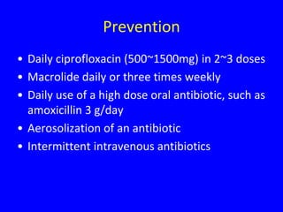 Prevention
• Daily ciprofloxacin (500~1500mg) in 2~3 doses
• Macrolide daily or three times weekly
• Daily use of a high dose oral antibiotic, such as
  amoxicillin 3 g/day
• Aerosolization of an antibiotic
• Intermittent intravenous antibiotics
 