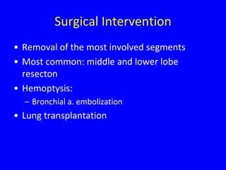 Surgical Intervention
• Removal of the most involved segments
• Most common: middle and lower lobe
  resecton
• Hemoptysis:
  – Bronchial a. embolization
• Lung transplantation
 