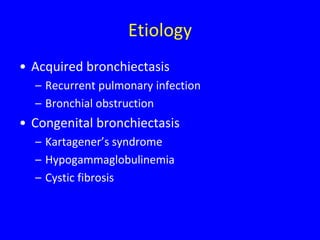 Etiology
• Acquired bronchiectasis
  – Recurrent pulmonary infection
  – Bronchial obstruction
• Congenital bronchiectasis
  – Kartagener’s syndrome
  – Hypogammaglobulinemia
  – Cystic fibrosis
 