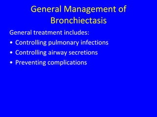 General Management of
           Bronchiectasis
General treatment includes:
• Controlling pulmonary infections
• Controlling airway secretions
• Preventing complications
 