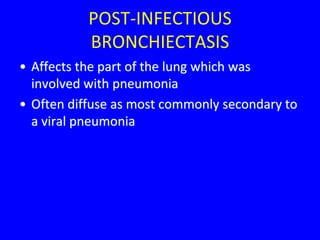 POST-INFECTIOUS
           BRONCHIECTASIS
• Affects the part of the lung which was
  involved with pneumonia
• Often diffuse as most commonly secondary to
  a viral pneumonia
 