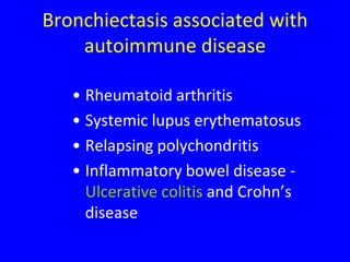 Bronchiectasis associated with
    autoimmune disease

   • Rheumatoid arthritis
   • Systemic lupus erythematosus
   • Relapsing polychondritis
   • Inflammatory bowel disease -
     Ulcerative colitis and Crohn’s
     disease
 