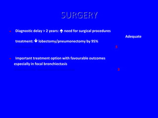 SURGERY
    Diagnostic delay > 2 years:  need for surgical procedures
                                                                          Adequate
     treatment:  lobectomy/pneumonectomy by 95%
    (UK PAD Audit 1993-96)                                        3

    Important treatment option with favourable outcomes
    especially in focal bronchiectasis
    (Cohen et al 1994, Mansharamani & Koziel 2003)                    3
 