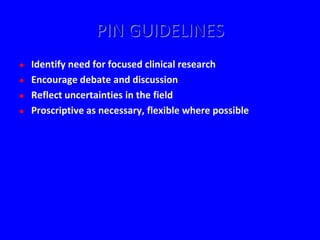 PIN GUIDELINES
   Identify need for focused clinical research
   Encourage debate and discussion
   Reflect uncertainties in the field
   Proscriptive as necessary, flexible where possible
 
