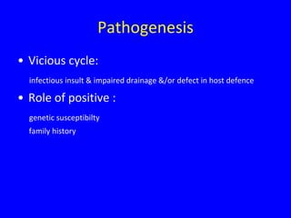 Pathogenesis
• Vicious cycle:
  infectious insult & impaired drainage &/or defect in host defence

• Role of positive :
  genetic susceptibilty
  family history
 