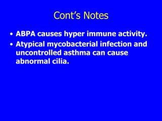 Cont’s Notes
• ABPA causes hyper immune activity.
• Atypical mycobacterial infection and
  uncontrolled asthma can cause
  abnormal cilia.
 
