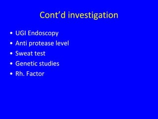 Cont’d investigation
•   UGI Endoscopy
•   Anti protease level
•   Sweat test
•   Genetic studies
•   Rh. Factor
 