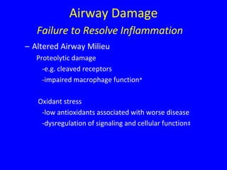 Airway Damage
   Failure to Resolve Inflammation
– Altered Airway Milieu
   Proteolytic damage
     -e.g. cleaved receptors
     -impaired macrophage function*

   Oxidant stress
    -low antioxidants associated with worse disease
    -dysregulation of signaling and cellular function‡
 
