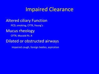 Impaired Clearance
Altered ciliary Function
  PCD, smoking, CFTR, Young’s

Mucus rheology
  CFTR, Mucoid Ps. A

Dilated or obstructed airways
   Impaired cough, foreign bodies, aspiration
 