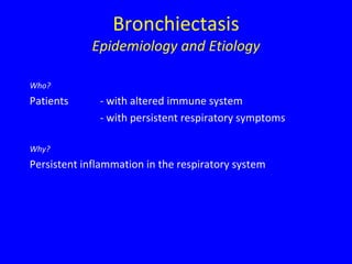 Bronchiectasis
            Epidemiology and Etiology

Who?
Patients      - with altered immune system
              - with persistent respiratory symptoms

Why?
Persistent inflammation in the respiratory system
 