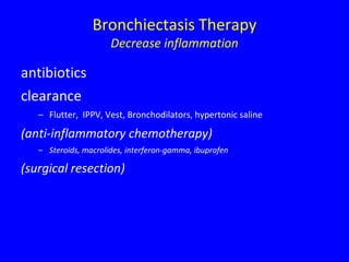 Bronchiectasis Therapy
                      Decrease inflammation

antibiotics
clearance
   – Flutter, IPPV, Vest, Bronchodilators, hypertonic saline

(anti-inflammatory chemotherapy)
   – Steroids, macrolides, interferon-gamma, ibuprofen

(surgical resection)
 