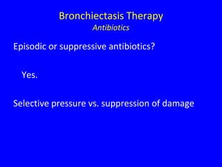 Bronchiectasis Therapy
                    Antibiotics

Episodic or suppressive antibiotics?

  Yes.

Selective pressure vs. suppression of damage
 