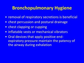 Bronchopulmonary Hygiene
•   removal of respiratory secretions is beneficial
•   chest percussion and postural drainage
•   chest clapping or cupping
•   inflatable vests or mechanical vibrators
•   Oral devices that apply positive end-
    expiratory pressure maintain the patency of
    the airway during exhalation
 