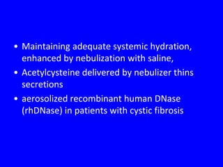 • Maintaining adequate systemic hydration,
  enhanced by nebulization with saline,
• Acetylcysteine delivered by nebulizer thins
  secretions
• aerosolized recombinant human DNase
  (rhDNase) in patients with cystic fibrosis
 