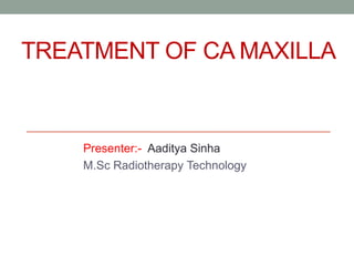 TREATMENT OF CA MAXILLA
Presenter:- Aaditya Sinha
M.Sc Radiotherapy Technology
 