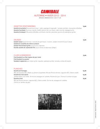 Créditsphotos:TakashiHomma+Kishin
ASSIETTES végétariennes  13,00
Assiette bruschetta Brousse  artichaut - radis, asperges  tapenade - tomates séchées, mozzarella di Buffala
Assiette Cannibale Houmous, tzatziki, falafel, poivron farci au chèvre, radis marinés, babaganouche
Assiette d’antipasti Mozarella di Buffala, artichauts marinés, pleurotes, poivrons  aubergines grillés
salades  13,00
Salade Caesar poulet fermier, tranches de parmesan, croutons, salade romaine  sauce Caesar
Salade de croustilles de chèvre au bacon
Salade Thaï de boeuf grillé aux pousses d’épinard
Grande assiette de calamards frits sauce tartare et béarnaise (300gr.)
Clubs  sandwichs  13,00
Club Sandwich au filet mignon de porc fumé
Club Sandwich au poulet
Sandwich végétarien pain italien grillé, roquette, aubergine grillée, tomates confites  tzatziki
Planches
Assiette de fromages 14,00
Bleu de Causses AOC, Brebis au piment d’espellette, Brie de Provins fermier, Laguiole AOC, Chèvre cendré
Assiette de charcuterie 14,00
Jambon blanc à la Truffe, Terrine de campagne en caillette, Rosette de Lyon, Chorizo et Jambon de pays
Assiette mixte 15,00
Brie de Provins fermier, Laguiole AOC, Chèvre cendré, Terrine de campagne en caillette,
Chorizo et Jambon de pays
BRUNCH DIMANCHE DE 12.00 À 17.00
Automne • Hiver 2013 - 2014
 
