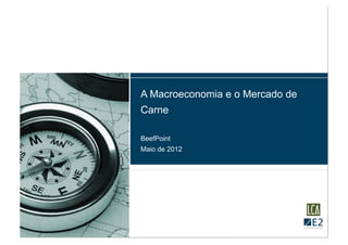A Macroeconomia e o Mercado de
Carne

BeefPoint
Maio de 2012
 
