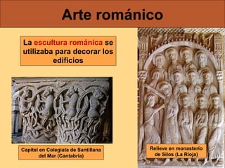 Arte románico
La escultura románica se
utilizaba para decorar los
edificios

Capitel en Colegiata de Santillana
del Mar (Cantabria)

Relieve en monasterio
de Silos (La Rioja)

 