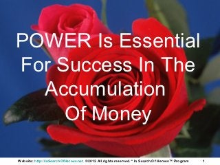POWER Is Essential
For Success In The
  Accumulation
     Of Money

Website: http://InSearchOfHeroes.net ©2012 All rights reserved. * In Search Of Heroes™ Program   1
 