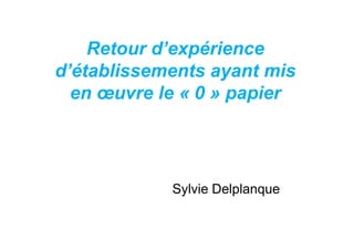 Retour d’expérience
d’établissements ayant mis
  en œuvre le « 0 » papier




            Sylvie Delplanque
 