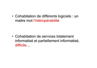 • Cohabitation de différents logiciels : un
  maitre mot l’intéropérabilité



• Cohabitation de services totalement
  informatisé et partiellement informatisé,
  difficile…
 