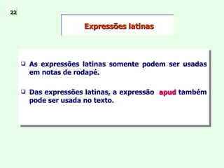 As expressões latinas somente podem ser usadas em notas de rodapé. Das expressões latinas, a expressão  apud  também pode ser usada no texto. Expressões latinas 22 