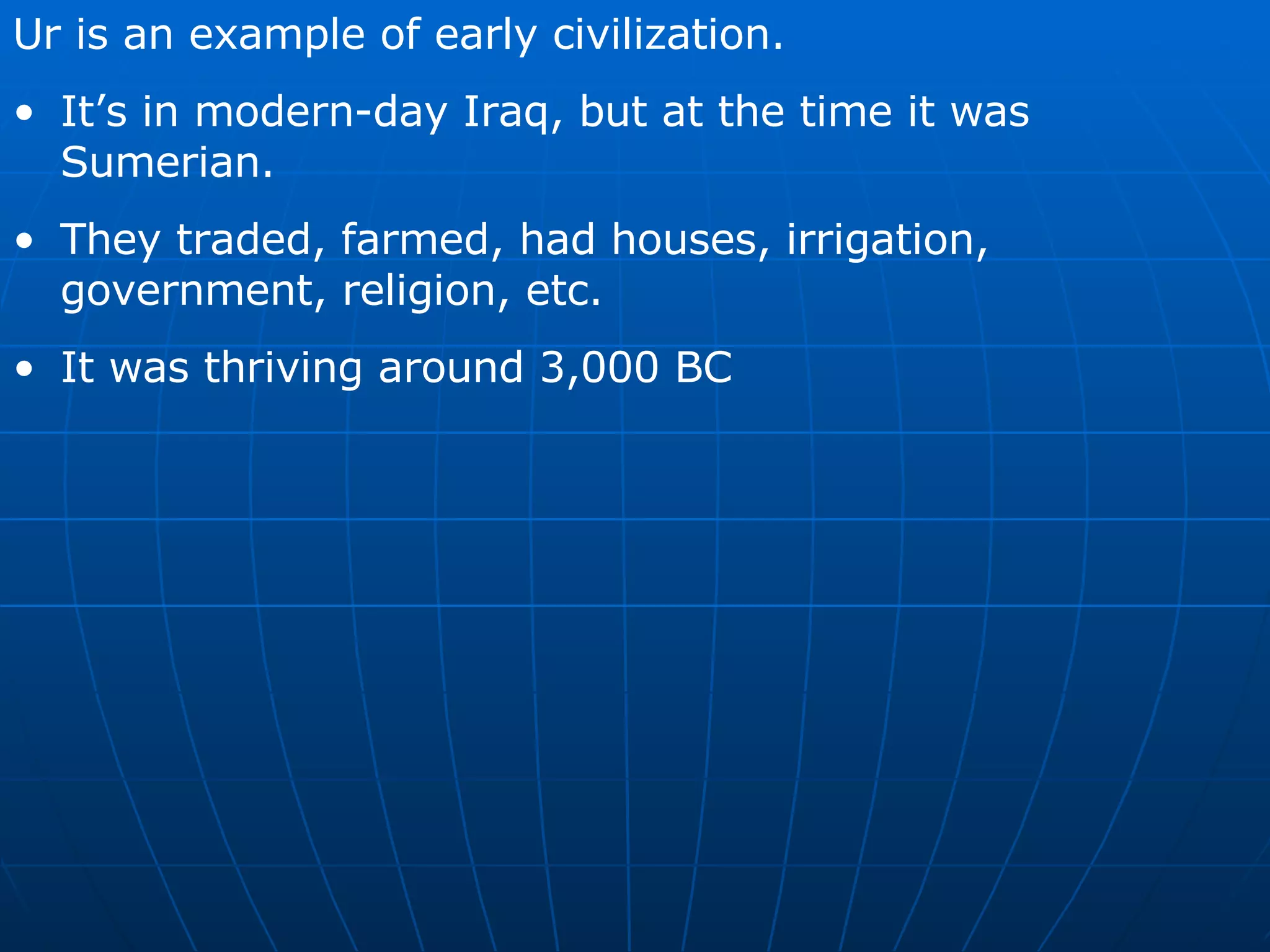 Ur is an example of early civilization. It’s in modern-day Iraq, but at the time it was Sumerian. They traded, farmed, had houses, irrigation, government, religion, etc. It was thriving around 3,000 BC 