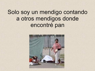 Solo soy un mendigo contando a otros mendigos donde encontré pan 